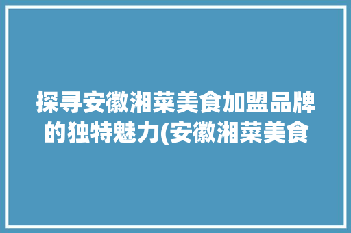 探寻安徽湘菜美食加盟品牌的独特魅力(安徽湘菜美食加盟品牌店) 探寻安徽湘菜美食加盟品牌的独特魅力(安徽湘菜美食加盟品牌店) 饮食拾萃