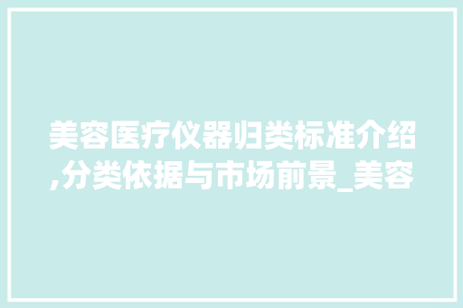 美容医疗仪器归类标准介绍,分类依据与市场前景_美容医疗仪器归类标准 美容医疗仪器归类标准介绍,分类依据与市场前景_美容医疗仪器归类标准 美容塑身