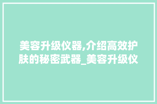 美容升级仪器,介绍高效护肤的秘密武器_美容升级仪器怎么用 美容升级仪器,介绍高效护肤的秘密武器_美容升级仪器怎么用 美容塑身