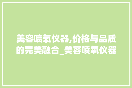 美容喷氧仪器,价格与品质的完美融合_美容喷氧仪器价格 美容喷氧仪器,价格与品质的完美融合_美容喷氧仪器价格 美容塑身