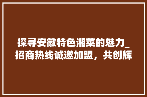 探寻安徽特色湘菜的魅力_招商热线诚邀加盟，共创辉煌(安徽特色湘菜招商热线招聘) 探寻安徽特色湘菜的魅力_招商热线诚邀加盟，共创辉煌(安徽特色湘菜招商热线招聘) 饮食拾萃