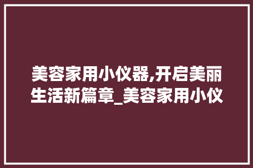 美容家用小仪器,开启美丽生活新篇章_美容家用小仪器图片 美容家用小仪器,开启美丽生活新篇章_美容家用小仪器图片 美容塑身