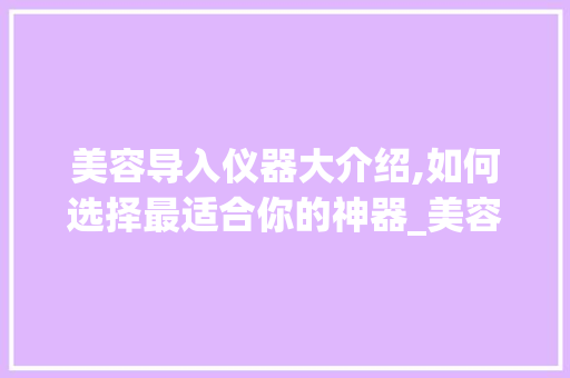 美容导入仪器大介绍,如何选择最适合你的神器_美容导入仪器哪个好 美容导入仪器大介绍,如何选择最适合你的神器_美容导入仪器哪个好 美容塑身