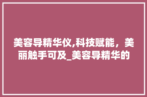 美容导精华仪,科技赋能，美丽触手可及_美容导精华的仪器 美容导精华仪,科技赋能，美丽触手可及_美容导精华的仪器 美容塑身