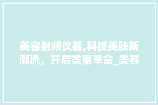 美容射频仪器,科技美肤新潮流，开启美丽革命_美容射频仪器厂家 美容射频仪器,科技美肤新潮流，开启美丽革命_美容射频仪器厂家 美容塑身