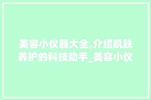 美容小仪器大全,介绍肌肤养护的科技助手_美容小仪器大全视频 美容小仪器大全,介绍肌肤养护的科技助手_美容小仪器大全视频 美容塑身