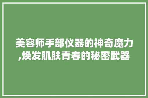 美容师手部仪器的神奇魔力,焕发肌肤青春的秘密武器_美容师手部仪器 美容师手部仪器的神奇魔力,焕发肌肤青春的秘密武器_美容师手部仪器 美容塑身