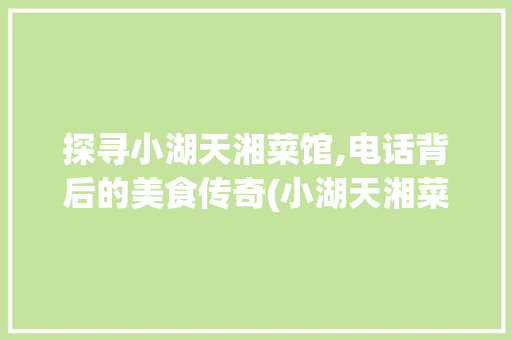 探寻小湖天湘菜馆,电话背后的美食传奇(小湖天湘菜馆电话) 探寻小湖天湘菜馆,电话背后的美食传奇(小湖天湘菜馆电话) 饮食拾萃