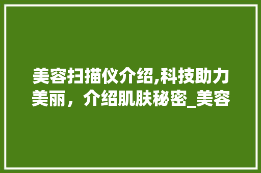 美容扫描仪介绍,科技助力美丽，介绍肌肤秘密_美容扫描仪器介绍 美容扫描仪介绍,科技助力美丽，介绍肌肤秘密_美容扫描仪器介绍 美容塑身