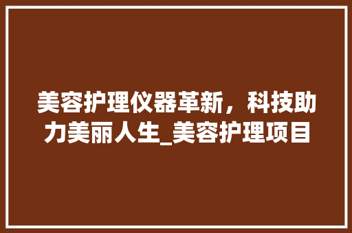 美容护理仪器革新，科技助力美丽人生_美容护理项目个仪器 美容护理仪器革新，科技助力美丽人生_美容护理项目个仪器 美容塑身