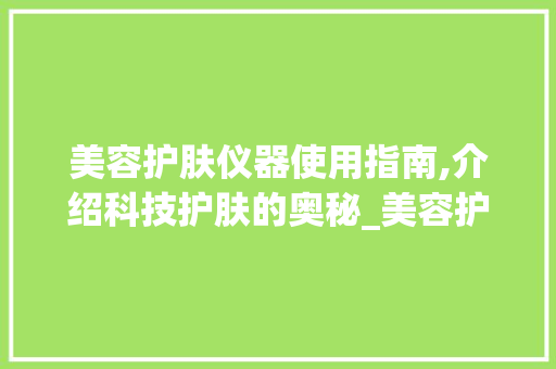 美容护肤仪器使用指南,介绍科技护肤的奥秘_美容护肤仪器怎么使用 美容护肤仪器使用指南,介绍科技护肤的奥秘_美容护肤仪器怎么使用 美容塑身