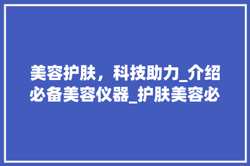 美容护肤，科技助力_介绍必备美容仪器_护肤美容必备仪器推荐 美容护肤，科技助力_介绍必备美容仪器_护肤美容必备仪器推荐 美容塑身