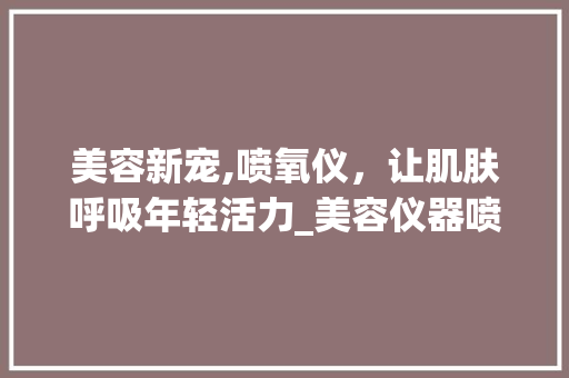 美容新宠,喷氧仪，让肌肤呼吸年轻活力_美容仪器喷氧仪 美容新宠,喷氧仪，让肌肤呼吸年轻活力_美容仪器喷氧仪 美容塑身