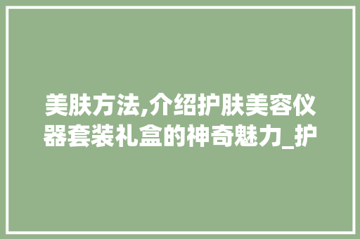 美肤方法,介绍护肤美容仪器套装礼盒的神奇魅力_护肤美容仪器套装礼盒 美肤方法,介绍护肤美容仪器套装礼盒的神奇魅力_护肤美容仪器套装礼盒 美容塑身
