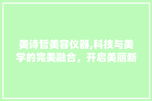 美诗哲美容仪器,科技与美学的完美融合，开启美丽新纪元_美容仪器美诗哲 美诗哲美容仪器,科技与美学的完美融合，开启美丽新纪元_美容仪器美诗哲 美容塑身