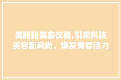 美阳阳美容仪器,引领科技美容新风尚，焕发青春活力_美阳阳介绍美容仪器 美阳阳美容仪器,引领科技美容新风尚，焕发青春活力_美阳阳介绍美容仪器 美容塑身
