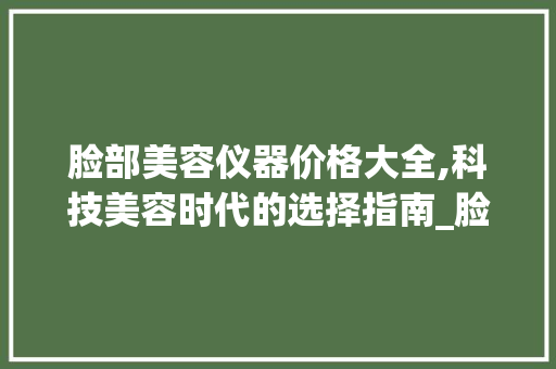 脸部美容仪器价格大全,科技美容时代的选择指南_脸部美容仪器价格大全 脸部美容仪器价格大全,科技美容时代的选择指南_脸部美容仪器价格大全 美容塑身