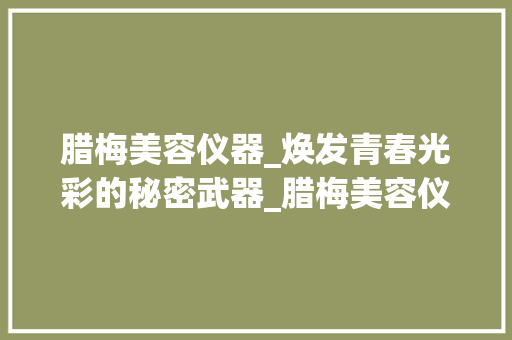 腊梅美容仪器_焕发青春光彩的秘密武器_腊梅美容仪器怎么用 腊梅美容仪器_焕发青春光彩的秘密武器_腊梅美容仪器怎么用 美容塑身