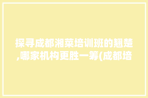 探寻成都湘菜培训班的翘楚,哪家机构更胜一筹(成都培训湘菜班哪家好) 探寻成都湘菜培训班的翘楚,哪家机构更胜一筹(成都培训湘菜班哪家好) 饮食拾萃
