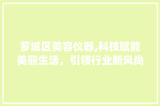 芗城区美容仪器,科技赋能美丽生活，引领行业新风尚_芗城区美容仪器 芗城区美容仪器,科技赋能美丽生活，引领行业新风尚_芗城区美容仪器 美容塑身
