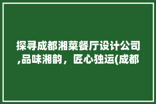 探寻成都湘菜餐厅设计公司,品味湘韵，匠心独运(成都湘菜餐厅设计公司电话) 探寻成都湘菜餐厅设计公司,品味湘韵，匠心独运(成都湘菜餐厅设计公司电话) 饮食拾萃