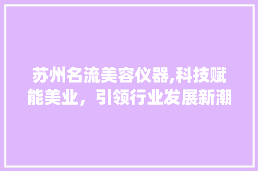 苏州名流美容仪器,科技赋能美业，引领行业发展新潮流_苏州名流美容仪器 苏州名流美容仪器,科技赋能美业，引领行业发展新潮流_苏州名流美容仪器 美容塑身