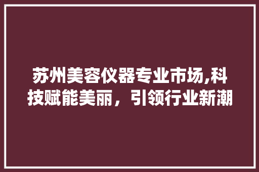 苏州美容仪器专业市场,科技赋能美丽，引领行业新潮流_苏州美容仪器专业市场 苏州美容仪器专业市场,科技赋能美丽，引领行业新潮流_苏州美容仪器专业市场 美容塑身