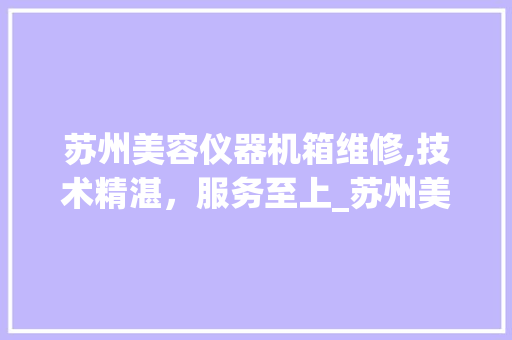 苏州美容仪器机箱维修,技术精湛，服务至上_苏州美容仪器机箱维修 苏州美容仪器机箱维修,技术精湛，服务至上_苏州美容仪器机箱维修 美容塑身
