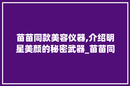 苗苗同款美容仪器,介绍明星美颜的秘密武器_苗苗同款美容仪器 苗苗同款美容仪器,介绍明星美颜的秘密武器_苗苗同款美容仪器 美容塑身