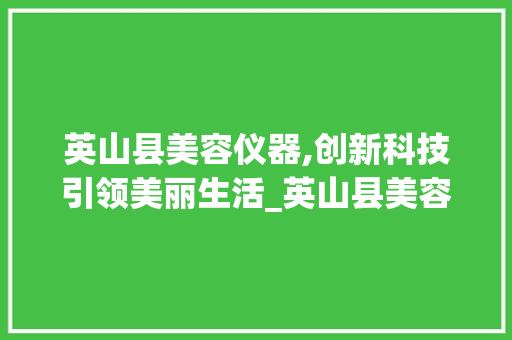 英山县美容仪器,创新科技引领美丽生活_英山县美容仪器 英山县美容仪器,创新科技引领美丽生活_英山县美容仪器 美容塑身
