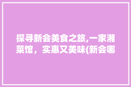 探寻新会美食之旅,一家湘菜馆，实惠又美味(新会哪家湘菜好吃实惠) 探寻新会美食之旅,一家湘菜馆，实惠又美味(新会哪家湘菜好吃实惠) 饮食拾萃