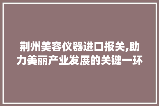 荆州美容仪器进口报关,助力美丽产业发展的关键一环_荆州美容仪器进口报关 荆州美容仪器进口报关,助力美丽产业发展的关键一环_荆州美容仪器进口报关 美容塑身