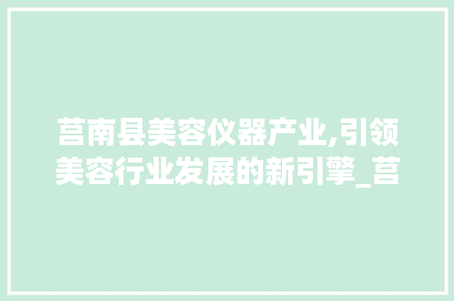 莒南县美容仪器产业,引领美容行业发展的新引擎_莒南县美容仪器 莒南县美容仪器产业,引领美容行业发展的新引擎_莒南县美容仪器 美容塑身