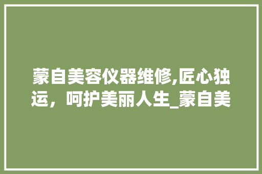 蒙自美容仪器维修,匠心独运，呵护美丽人生_蒙自美容仪器维修招聘 蒙自美容仪器维修,匠心独运，呵护美丽人生_蒙自美容仪器维修招聘 美容塑身