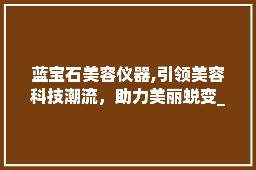蓝宝石美容仪器,引领美容科技潮流，助力美丽蜕变_蓝宝石美容仪器好吗 蓝宝石美容仪器,引领美容科技潮流，助力美丽蜕变_蓝宝石美容仪器好吗 美容塑身