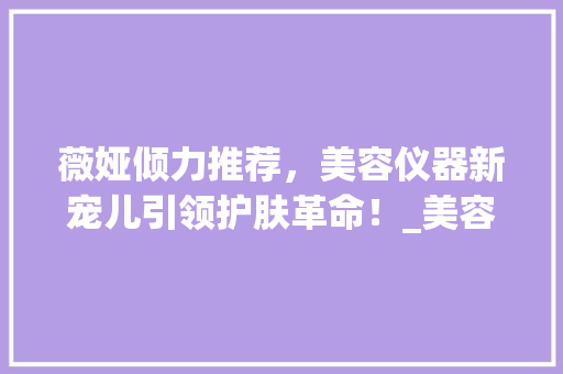 薇娅倾力推荐，美容仪器新宠儿引领护肤革命！_美容仪器薇娅推荐 薇娅倾力推荐，美容仪器新宠儿引领护肤革命！_美容仪器薇娅推荐 美容塑身
