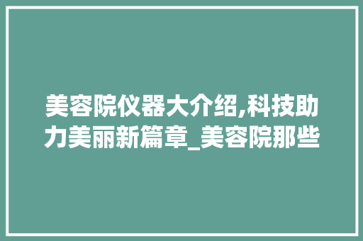 美容院仪器大介绍,科技助力美丽新篇章_美容院那些仪器 美容院仪器大介绍,科技助力美丽新篇章_美容院那些仪器 美容塑身