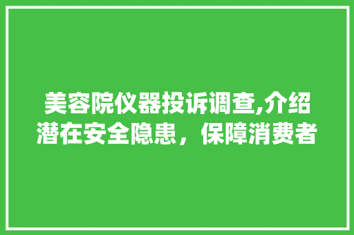 美容院仪器投诉调查,介绍潜在安全隐患，保障消费者权益_投诉美容院仪器 美容院仪器投诉调查,介绍潜在安全隐患，保障消费者权益_投诉美容院仪器 美容塑身