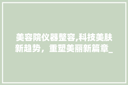 美容院仪器整容,科技美肤新趋势，重塑美丽新篇章_美容院仪器整容 美容院仪器整容,科技美肤新趋势，重塑美丽新篇章_美容院仪器整容 美容塑身