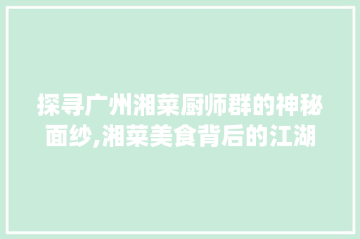 探寻广州湘菜厨师群的神秘面纱,湘菜美食背后的江湖传奇(谁有广州湘菜厨师群号) 探寻广州湘菜厨师群的神秘面纱,湘菜美食背后的江湖传奇(谁有广州湘菜厨师群号) 饮食拾萃