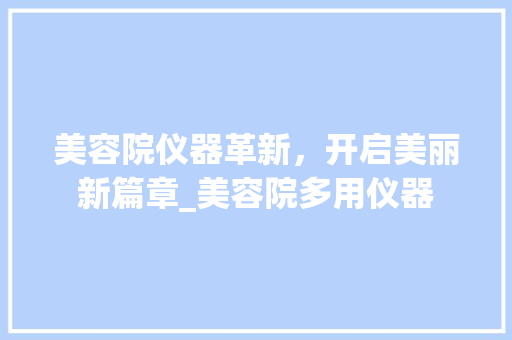 美容院仪器革新，开启美丽新篇章_美容院多用仪器 美容院仪器革新，开启美丽新篇章_美容院多用仪器 美容塑身