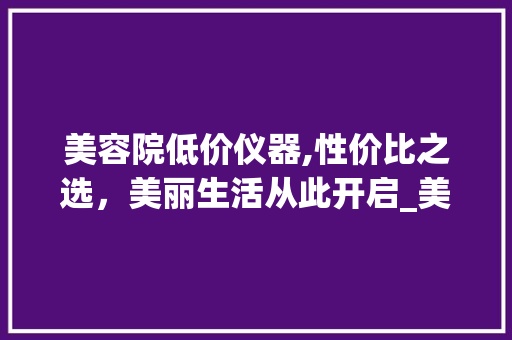 美容院低价仪器,性价比之选，美丽生活从此开启_美容院低价仪器 美容院低价仪器,性价比之选，美丽生活从此开启_美容院低价仪器 美容塑身