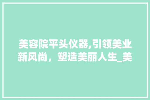 美容院平头仪器,引领美业新风尚，塑造美丽人生_美容院平头仪器 美容院平头仪器,引领美业新风尚，塑造美丽人生_美容院平头仪器 美容塑身