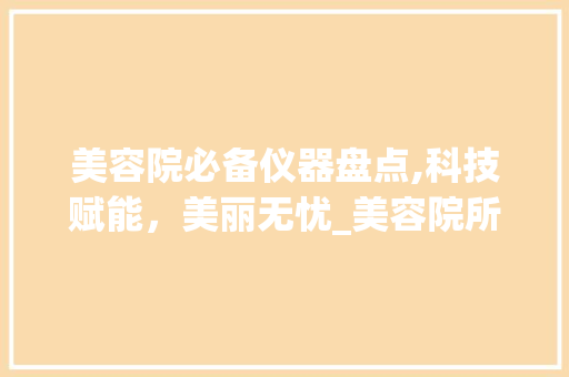 美容院必备仪器盘点,科技赋能，美丽无忧_美容院所用仪器 美容院必备仪器盘点,科技赋能，美丽无忧_美容院所用仪器 美容塑身