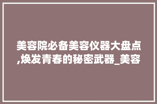 美容院必备美容仪器大盘点,焕发青春的秘密武器_美容院需要哪些美容仪器 美容院必备美容仪器大盘点,焕发青春的秘密武器_美容院需要哪些美容仪器 美容塑身
