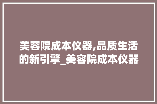 美容院成本仪器,品质生活的新引擎_美容院成本仪器 美容院成本仪器,品质生活的新引擎_美容院成本仪器 美容塑身