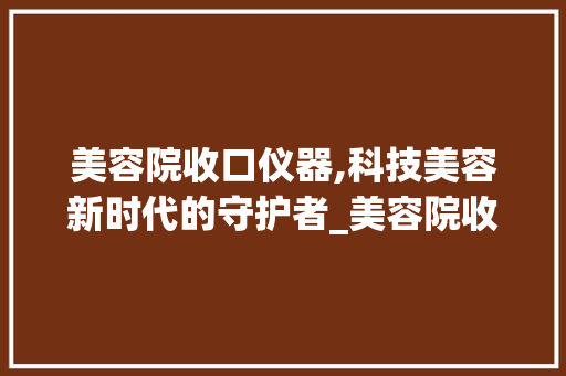 美容院收口仪器,科技美容新时代的守护者_美容院收口仪器 美容院收口仪器,科技美容新时代的守护者_美容院收口仪器 美容塑身