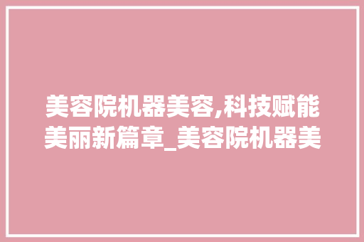 美容院机器美容,科技赋能美丽新篇章_美容院机器美容的仪器 美容院机器美容,科技赋能美丽新篇章_美容院机器美容的仪器 美容塑身