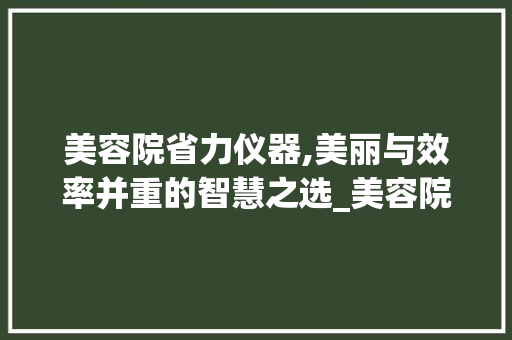 美容院省力仪器,美丽与效率并重的智慧之选_美容院省力仪器 美容院省力仪器,美丽与效率并重的智慧之选_美容院省力仪器 美容塑身