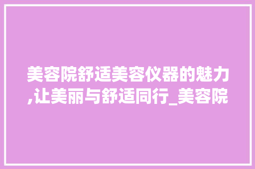 美容院舒适美容仪器的魅力,让美丽与舒适同行_美容院什么美容仪器舒服 美容院舒适美容仪器的魅力,让美丽与舒适同行_美容院什么美容仪器舒服 美容塑身